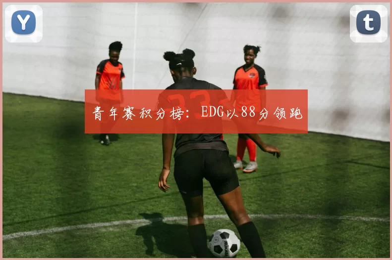 青年赛积分榜：EDG以88分领跑