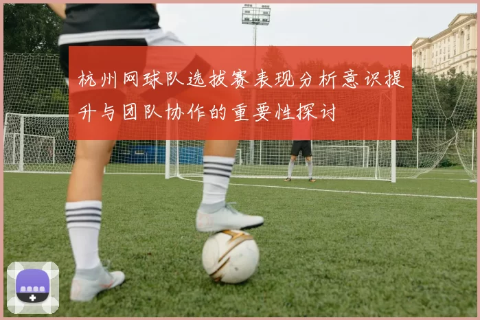 杭州网球队选拔赛表现分析意识提升与团队协作的重要性探讨