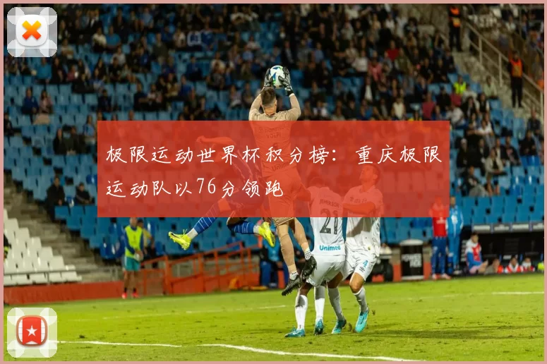 极限运动世界杯积分榜：重庆极限运动队以76分领跑