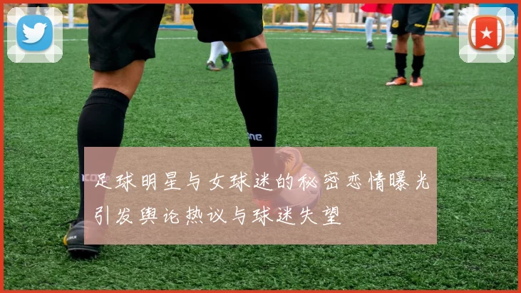 足球明星与女球迷的秘密恋情曝光引发舆论热议与球迷失望