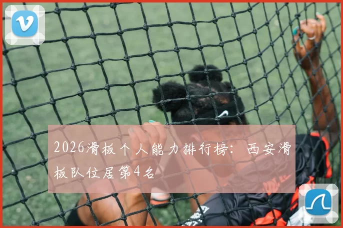 2026滑板个人能力排行榜：西安滑板队位居第4名