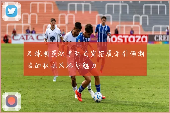 足球明星秋季时尚穿搭展示引领潮流的秋衣风格与魅力