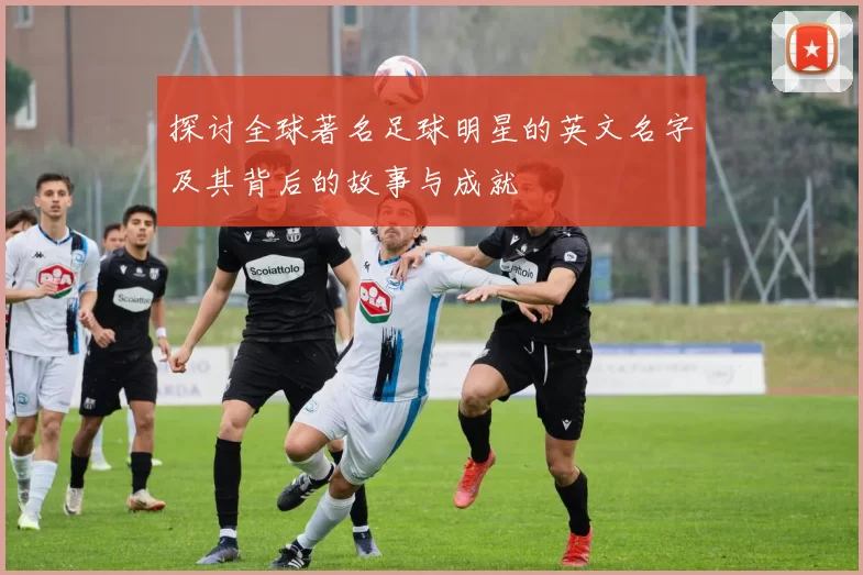 探讨全球著名足球明星的英文名字及其背后的故事与成就