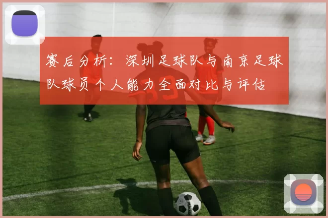 赛后分析：深圳足球队与南京足球队球员个人能力全面对比与评估