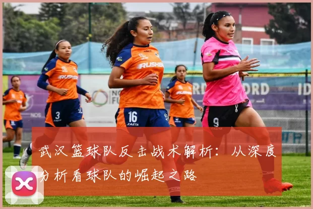 武汉篮球队反击战术解析：从深度分析看球队的崛起之路