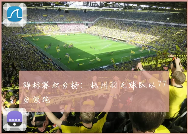 锦标赛积分榜：杭州羽毛球队以77分领跑