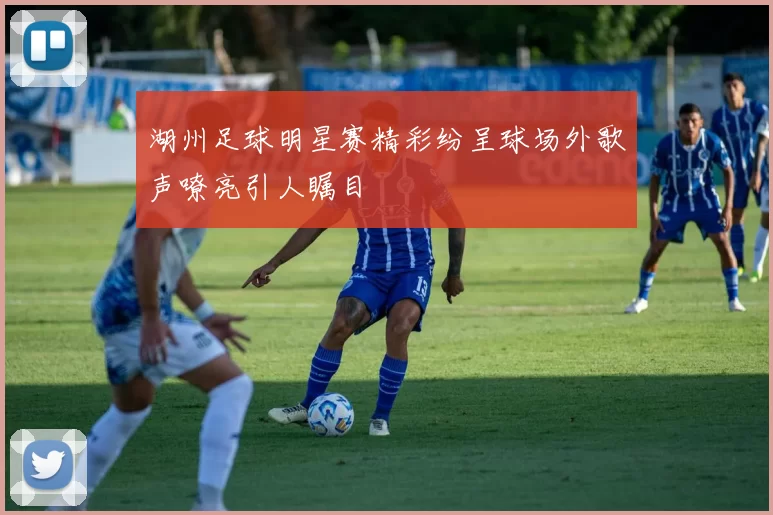 湖州足球明星赛精彩纷呈球场外歌声嘹亮引人瞩目